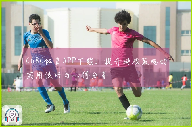 6686体育APP下载：提升游戏策略的实用技巧与心得分享