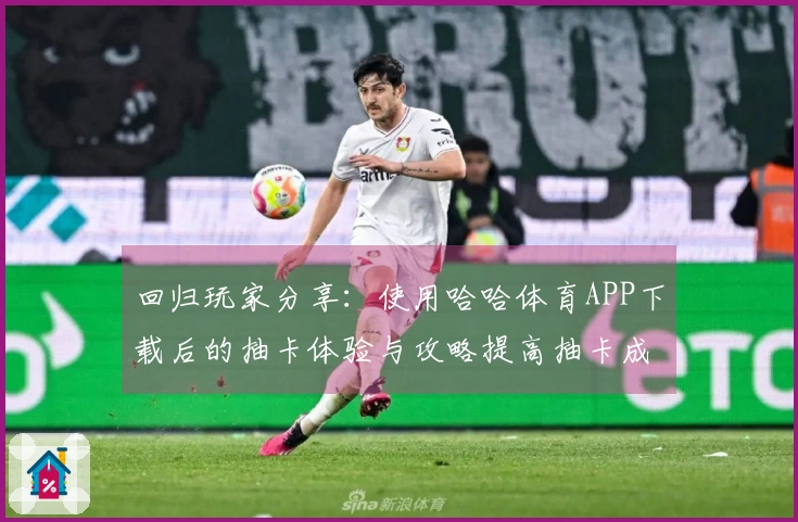 回归玩家分享：使用哈哈体育APP下载后的抽卡体验与攻略提高抽卡成功率的方法