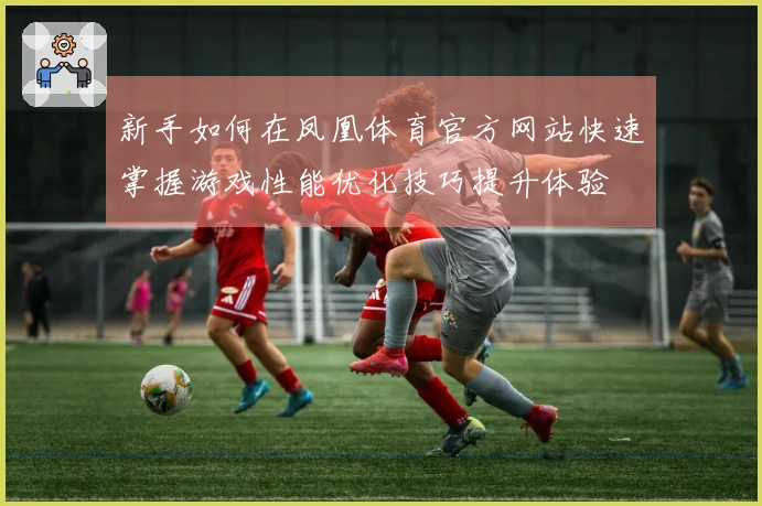 新手如何在凤凰体育官方网站快速掌握游戏性能优化技巧提升体验