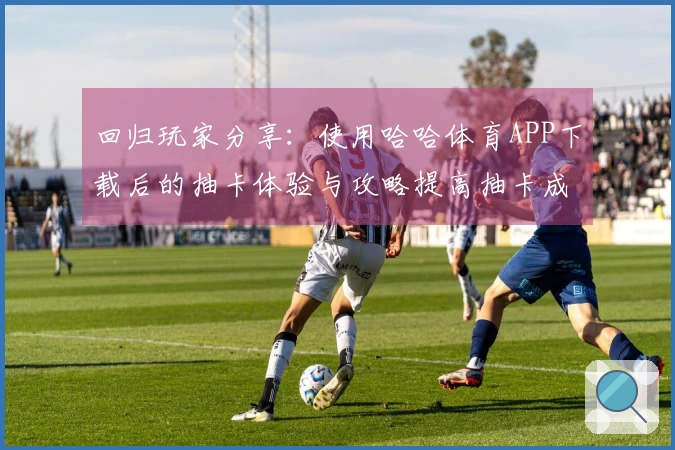 回归玩家分享：使用哈哈体育APP下载后的抽卡体验与攻略提高抽卡成功率的方法