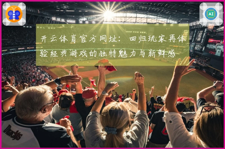 开云体育官方网址：回归玩家再体验经典游戏的独特魅力与新鲜感