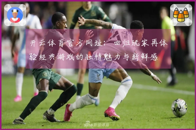 开云体育官方网址：回归玩家再体验经典游戏的独特魅力与新鲜感