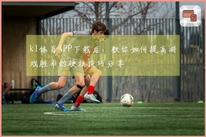k1体育APP下载后，教你如何提高游戏胜率的硬核技巧分享